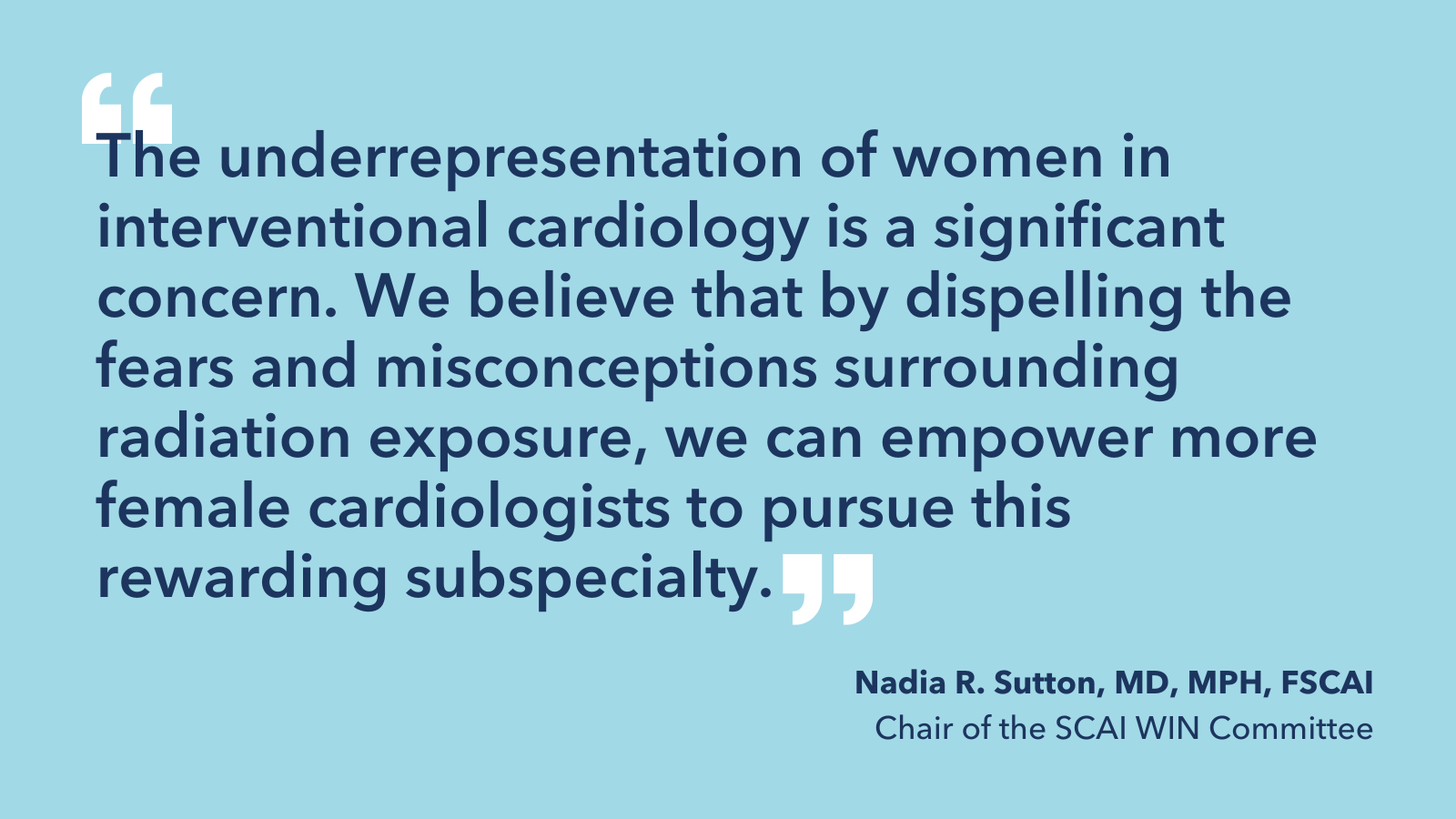 “The underrepresentation of women in interventional cardiology is a significant concern. We believe that by dispelling the fears and misconceptions surrounding radiation exposure, we can empower more female cardiologists to pursue this rewarding subspecialty” Nadia R. Sutton, MD, MPH, FSCAI and Chair of the SCAI WIN Committee. 