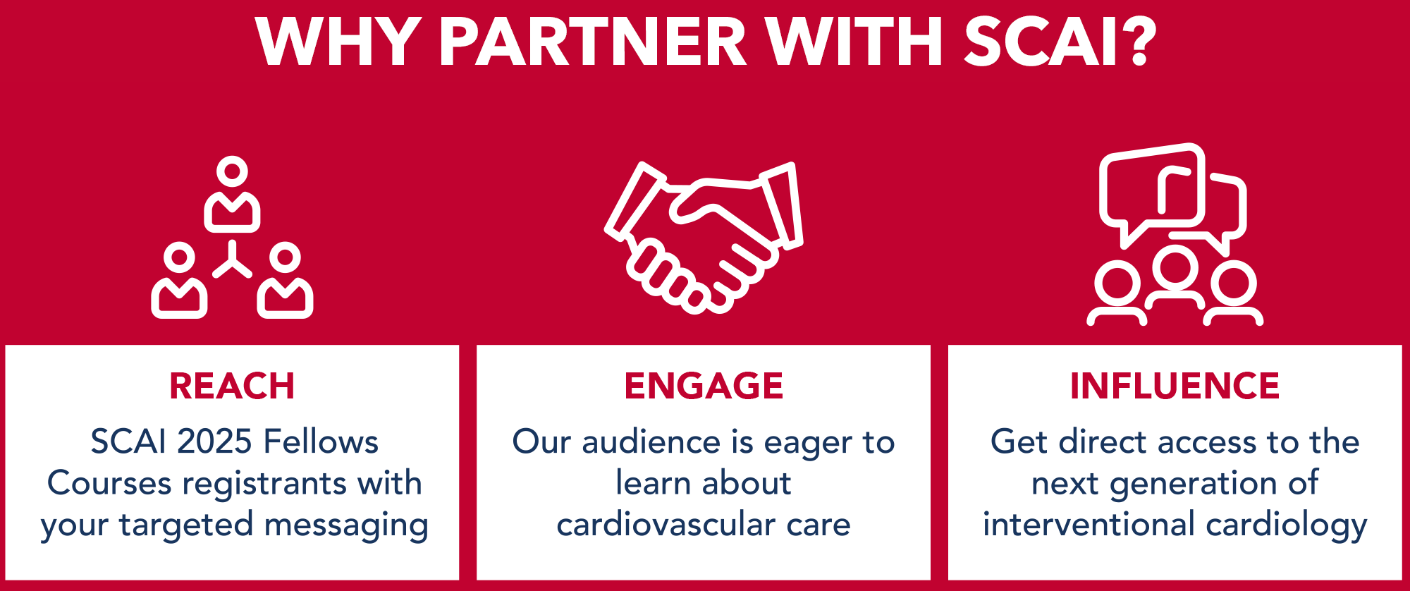 Why partner with SCAI? Reach SCAI 2025 Fellows Courses Registrants With Your Targeted Messaging. Engage: Our audience is eager to learn about cardiovascular care. Influence: Get direct access to the next generation of interventional cardiology.